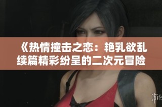 《熱情撞擊之戀：艷乳欲亂續(xù)篇精彩紛呈的二次元冒險(xiǎn)》