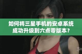如何將三星手機的安卓系統(tǒng)成功升級到六點零版本？