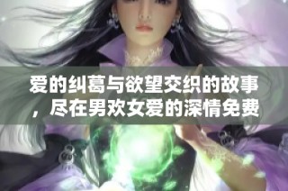 愛的糾葛與欲望交織的故事，盡在男歡女愛的深情免費(fèi)閱讀中