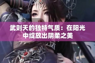 武則天的獨(dú)特氣質(zhì)：在陽光中綻放出陰柔之美