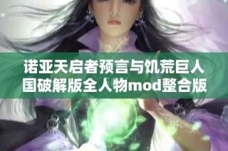 諾亞天啟者預言與饑荒巨人國破解版全人物mod整合版深度解析