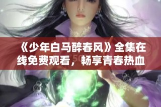 《少年白馬醉春風(fēng)》全集在線免費(fèi)觀看，暢享青春熱血故事