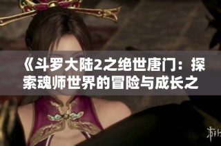 《斗羅大陸2之絕世唐門：探索魂師世界的冒險(xiǎn)與成長(zhǎng)之旅》