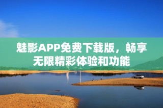 魅影APP免費(fèi)下載版，暢享無(wú)限精彩體驗(yàn)和功能