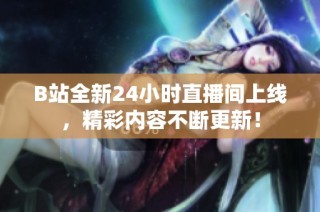 B站全新24小時直播間上線，精彩內(nèi)容不斷更新！