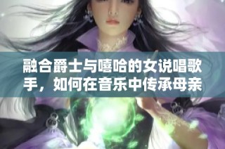 融合爵士與嘻哈的女說唱歌手，如何在音樂中傳承母親的獨特韻味