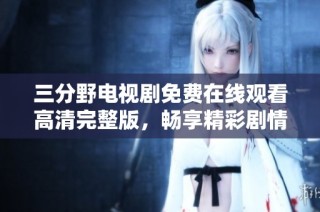三分野電視劇免費在線觀看高清完整版，暢享精彩劇情與人物發(fā)展