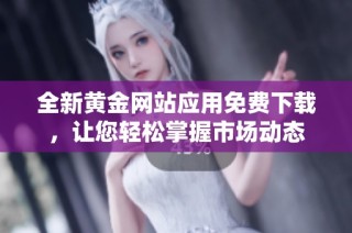 全新黃金網(wǎng)站應(yīng)用免費(fèi)下載，讓您輕松掌握市場(chǎng)動(dòng)態(tài)