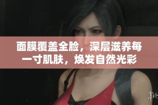 面膜覆蓋全臉，深層滋養(yǎng)每一寸肌膚，煥發(fā)自然光彩
