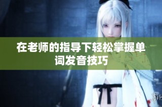 在老師的指導(dǎo)下輕松掌握單詞發(fā)音技巧