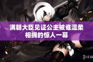 滿朝大臣見證公主被誰溫柔相擁的驚人一幕