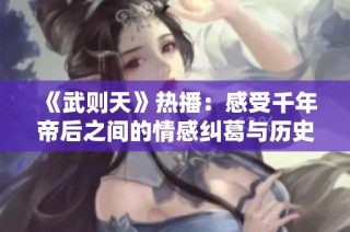 《武則天》熱播：感受千年帝后之間的情感糾葛與歷史傳奇