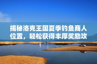 揭秘洛克王國夏季釣魚商人位置，輕松獲得豐厚獎勵攻略