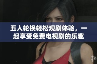 五人輪換輕松觀劇體驗(yàn)，一起享受免費(fèi)電視劇的樂趣