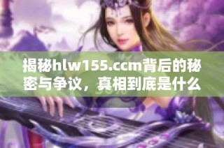 揭秘hlw155.ccm背后的秘密與爭議，真相到底是什么