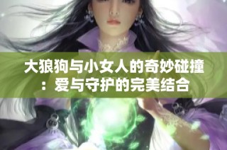 大狼狗與小女人的奇妙碰撞：愛(ài)與守護(hù)的完美結(jié)合