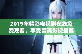 2019年精彩電視劇在線免費(fèi)觀看，享受高清影視盛宴與無(wú)限歡樂(lè)體驗(yàn)