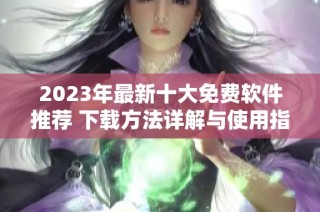 2023年最新十大免費軟件推薦 下載方法詳解與使用指南