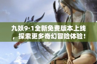 九妖9·1全新免費版本上線，探索更多奇幻冒險體驗！