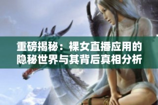 重磅揭秘：裸女直播應(yīng)用的隱秘世界與其背后真相分析