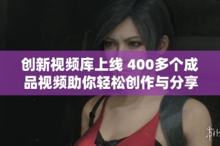 創(chuàng)新視頻庫上線 400多個成品視頻助你輕松創(chuàng)作與分享