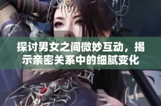 探討男女之間微妙互動(dòng)，揭示親密關(guān)系中的細(xì)膩?zhàn)兓? class=