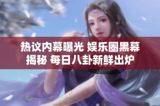 熱議內(nèi)幕曝光 娛樂圈黑幕揭秘 每日八卦新鮮出爐