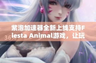 紫泡加速器全新上線支持Fiesta Animal游戲，讓玩家暢享無(wú)阻暢快體驗(yàn)