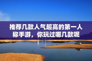 推薦幾款人氣超高的第一人稱手游，你玩過哪幾款呢