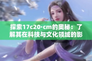 探索17c20·cm的奧秘：了解其在科技與文化領(lǐng)域的影響和應(yīng)用