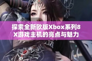 探索全新歐版Xbox系列8X游戲主機(jī)的亮點(diǎn)與魅力