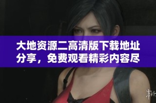 大地資源二高清版下載地址分享，免費(fèi)觀看精彩內(nèi)容盡在其中