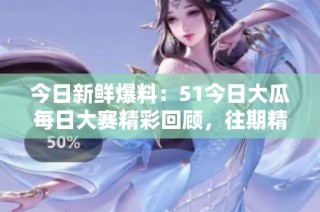 今日新鮮爆料：51今日大瓜每日大賽精彩回顧，往期精彩紛呈！