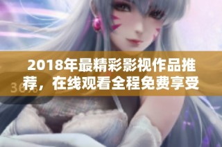 2018年最精彩影視作品推薦，在線觀看全程免費(fèi)享受快樂