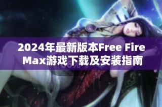 2024年最新版本Free Fire Max游戲下載及安裝指南解析
