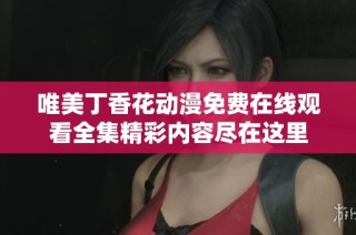 唯美丁香花動漫免費(fèi)在線觀看全集精彩內(nèi)容盡在這里