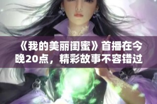 《我的美麗閨蜜》首播在今晚20點，精彩故事不容錯過