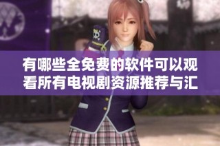 有哪些全免費(fèi)的軟件可以觀看所有電視劇資源推薦與匯總