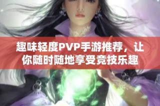 趣味輕度PVP手游推薦，讓你隨時隨地享受競技樂趣