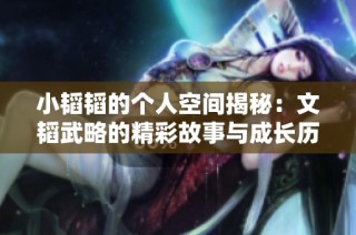 小韜韜的個(gè)人空間揭秘：文韜武略的精彩故事與成長(zhǎng)歷程