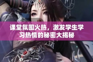 課堂氛圍火熱，激發(fā)學(xué)生學(xué)習(xí)熱情的秘密大揭秘