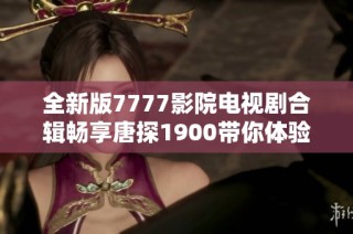 全新版7777影院電視劇合輯暢享唐探1900帶你體驗精彩劇情