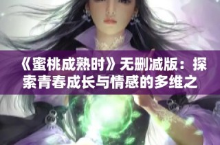《蜜桃成熟時》無刪減版：探索青春成長與情感的多維之旅
