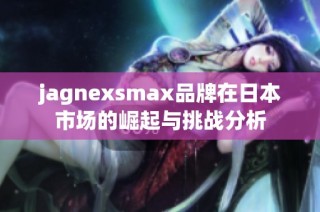jagnexsmax品牌在日本市場的崛起與挑戰(zhàn)分析