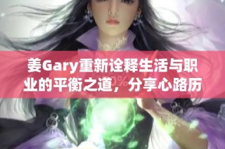 姜Gary重新詮釋生活與職業(yè)的平衡之道，分享心路歷程