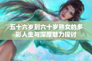 五十六歲到六十歲熟女的多彩人生與深厚魅力探討