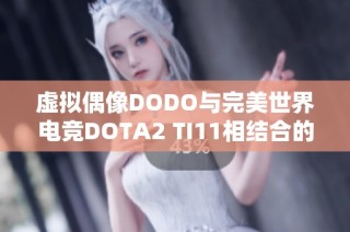 虛擬偶像DODO與完美世界電競(jìng)DOTA2 TI11相結(jié)合的二次元夢(mèng)幻體驗(yàn)即將上線