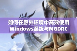 如何在野外環(huán)境中高效使用Windows系統(tǒng)與MGDRCC工具