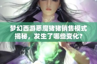夢(mèng)幻西游惡魔豬豬銷售模式揭秘，發(fā)生了哪些變化？