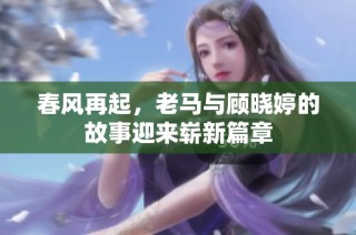 春風(fēng)再起，老馬與顧曉婷的故事迎來(lái)嶄新篇章